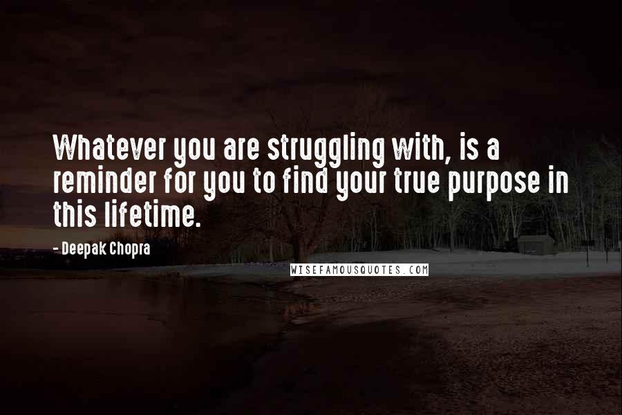 Deepak Chopra Quotes: Whatever you are struggling with, is a reminder for you to find your true purpose in this lifetime.
