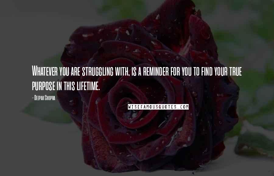 Deepak Chopra Quotes: Whatever you are struggling with, is a reminder for you to find your true purpose in this lifetime.