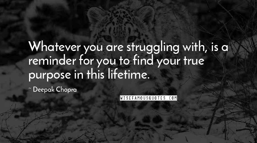 Deepak Chopra Quotes: Whatever you are struggling with, is a reminder for you to find your true purpose in this lifetime.