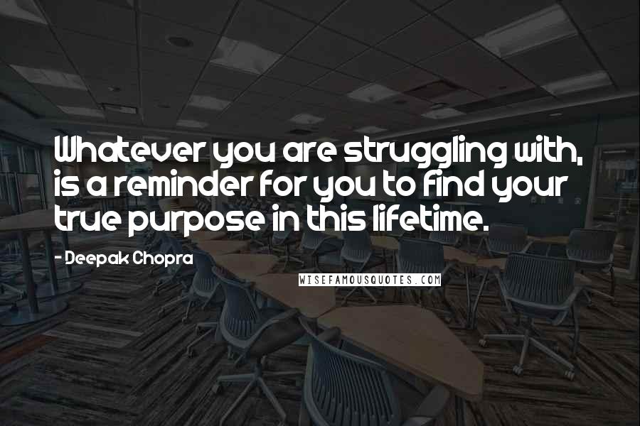 Deepak Chopra Quotes: Whatever you are struggling with, is a reminder for you to find your true purpose in this lifetime.