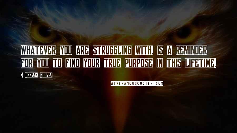 Deepak Chopra Quotes: Whatever you are struggling with, is a reminder for you to find your true purpose in this lifetime.