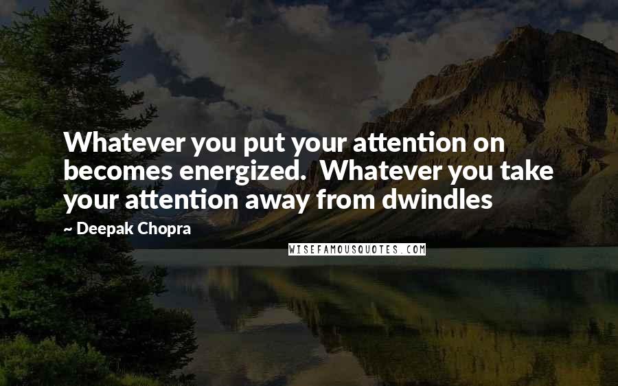 Deepak Chopra Quotes: Whatever you put your attention on becomes energized. Whatever you take your attention away from dwindles