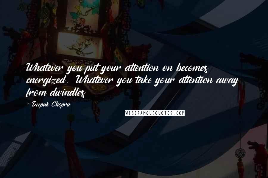 Deepak Chopra Quotes: Whatever you put your attention on becomes energized.  Whatever you take your attention away from dwindles