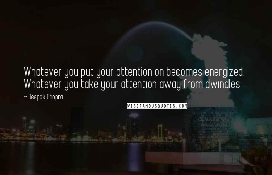 Deepak Chopra Quotes: Whatever you put your attention on becomes energized.  Whatever you take your attention away from dwindles