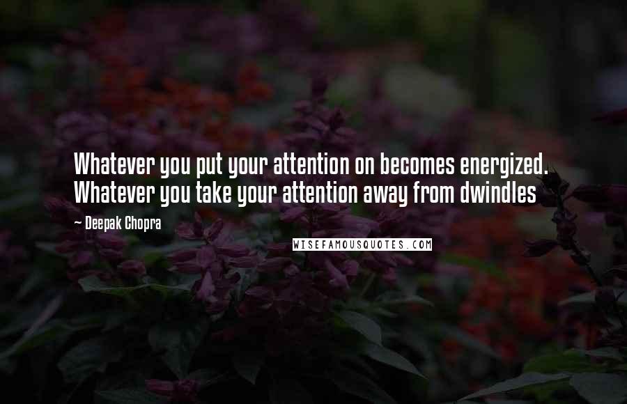 Deepak Chopra Quotes: Whatever you put your attention on becomes energized.  Whatever you take your attention away from dwindles