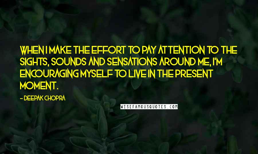 Deepak Chopra Quotes: When I make the effort to pay attention to the sights, sounds and sensations around me, I'm encouraging myself to live in the present moment.