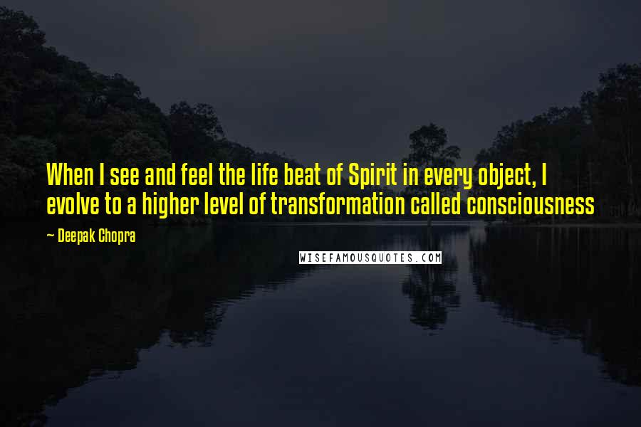 Deepak Chopra Quotes: When I see and feel the life beat of Spirit in every object, I evolve to a higher level of transformation called consciousness