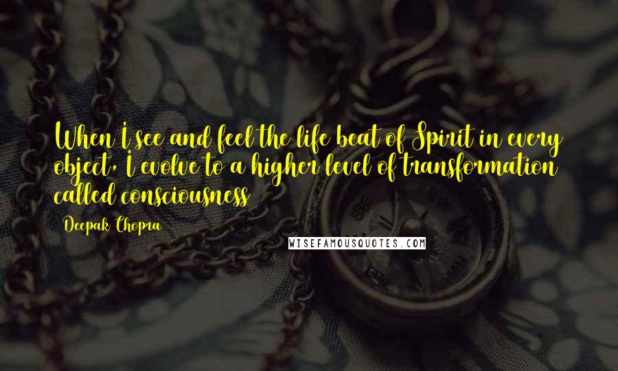 Deepak Chopra Quotes: When I see and feel the life beat of Spirit in every object, I evolve to a higher level of transformation called consciousness