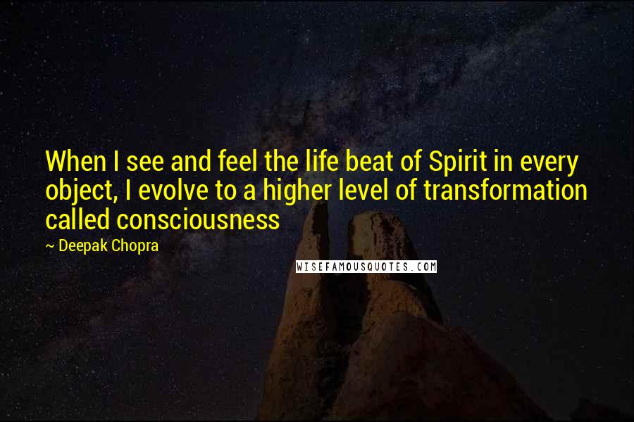 Deepak Chopra Quotes: When I see and feel the life beat of Spirit in every object, I evolve to a higher level of transformation called consciousness