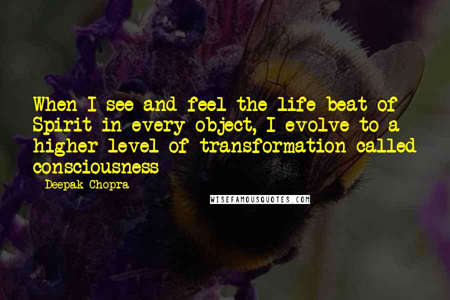 Deepak Chopra Quotes: When I see and feel the life beat of Spirit in every object, I evolve to a higher level of transformation called consciousness