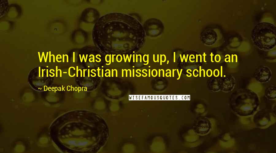 Deepak Chopra Quotes: When I was growing up, I went to an Irish-Christian missionary school.