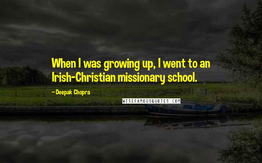 Deepak Chopra Quotes: When I was growing up, I went to an Irish-Christian missionary school.