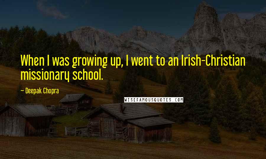 Deepak Chopra Quotes: When I was growing up, I went to an Irish-Christian missionary school.