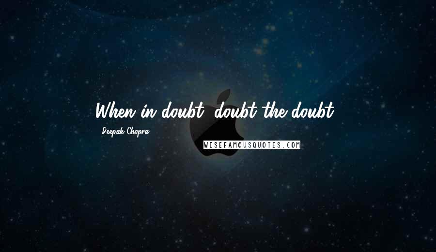 Deepak Chopra Quotes: When in doubt, doubt the doubt!