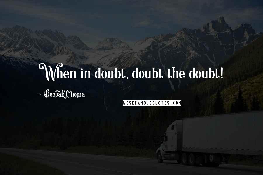 Deepak Chopra Quotes: When in doubt, doubt the doubt!