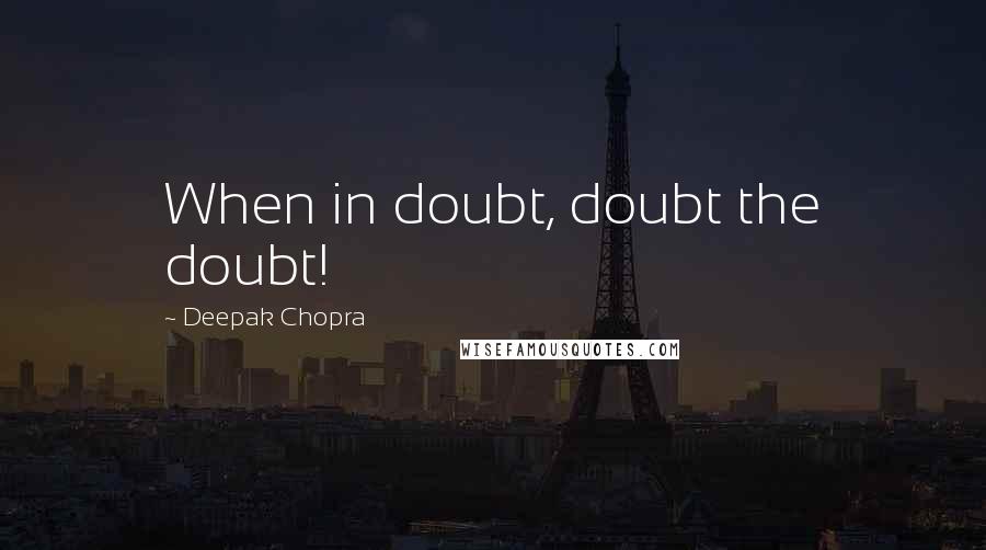 Deepak Chopra Quotes: When in doubt, doubt the doubt!