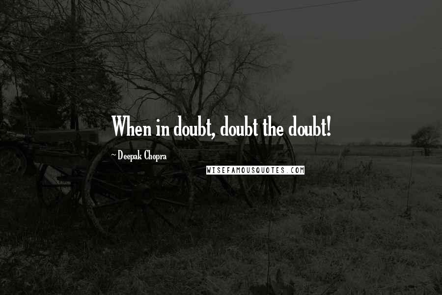 Deepak Chopra Quotes: When in doubt, doubt the doubt!