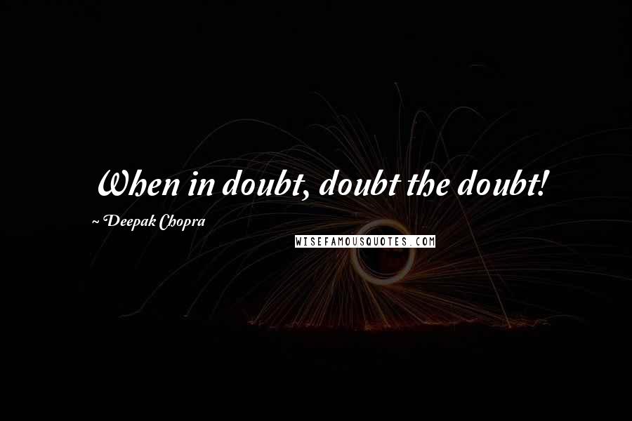 Deepak Chopra Quotes: When in doubt, doubt the doubt!