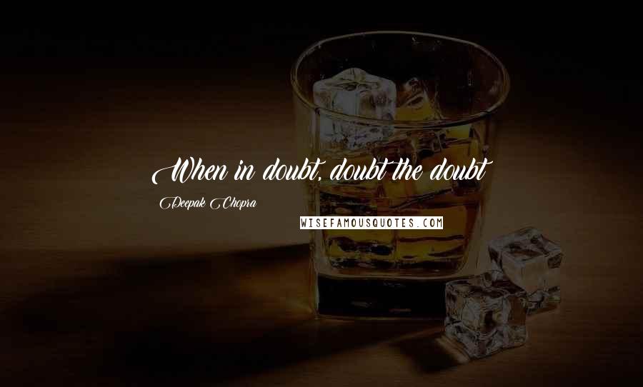 Deepak Chopra Quotes: When in doubt, doubt the doubt!