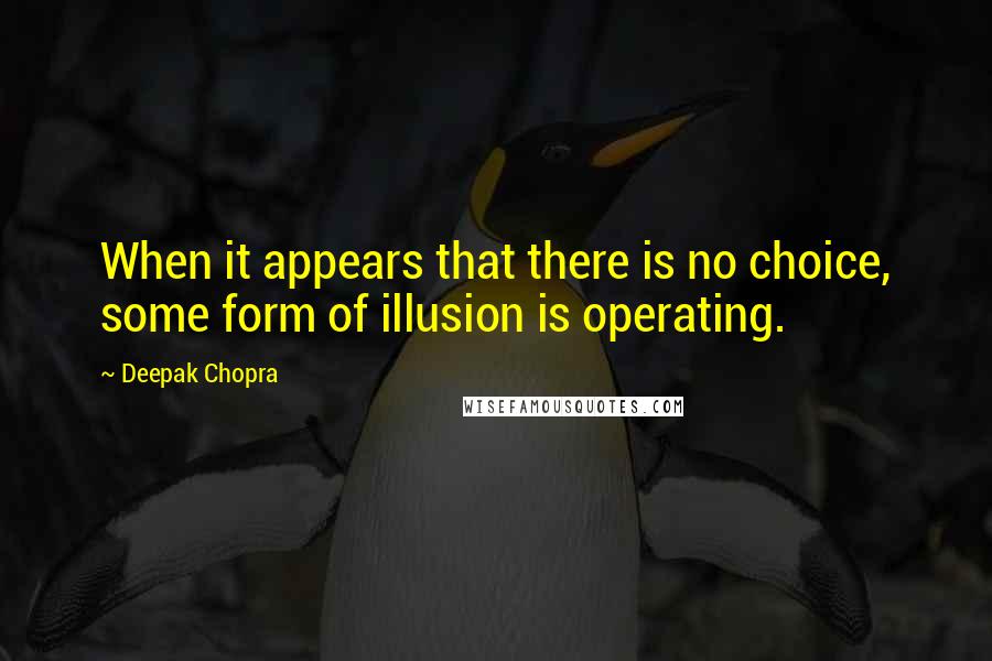 Deepak Chopra Quotes: When it appears that there is no choice, some form of illusion is operating.