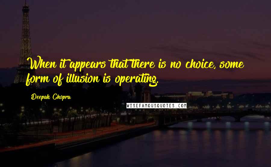 Deepak Chopra Quotes: When it appears that there is no choice, some form of illusion is operating.