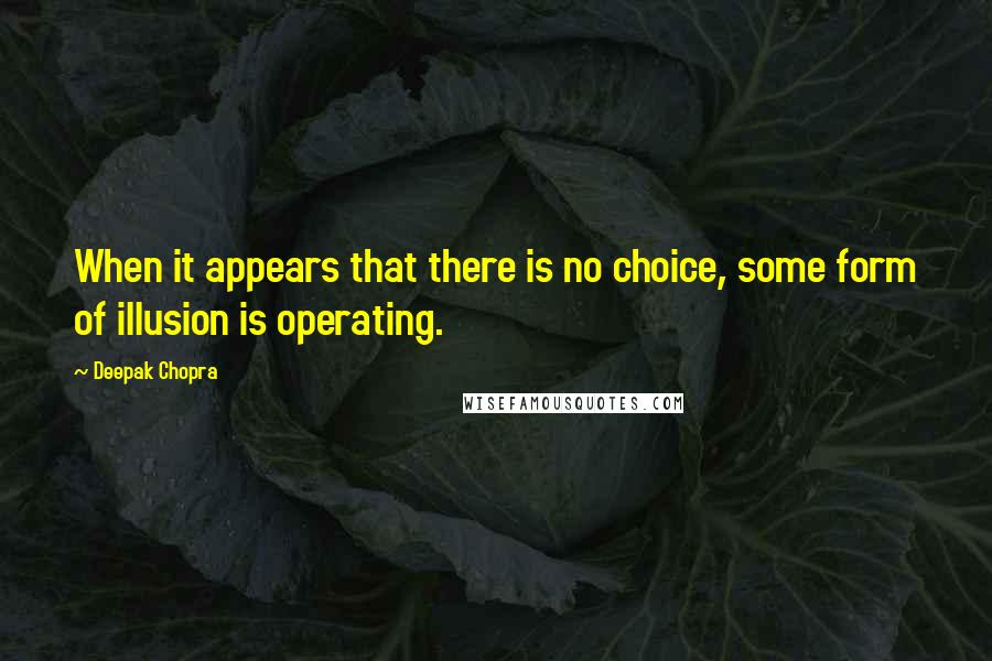 Deepak Chopra Quotes: When it appears that there is no choice, some form of illusion is operating.