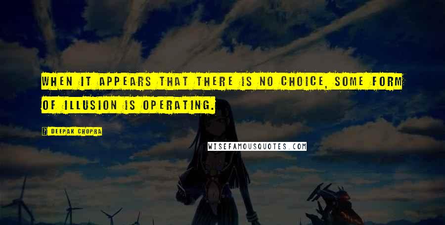 Deepak Chopra Quotes: When it appears that there is no choice, some form of illusion is operating.