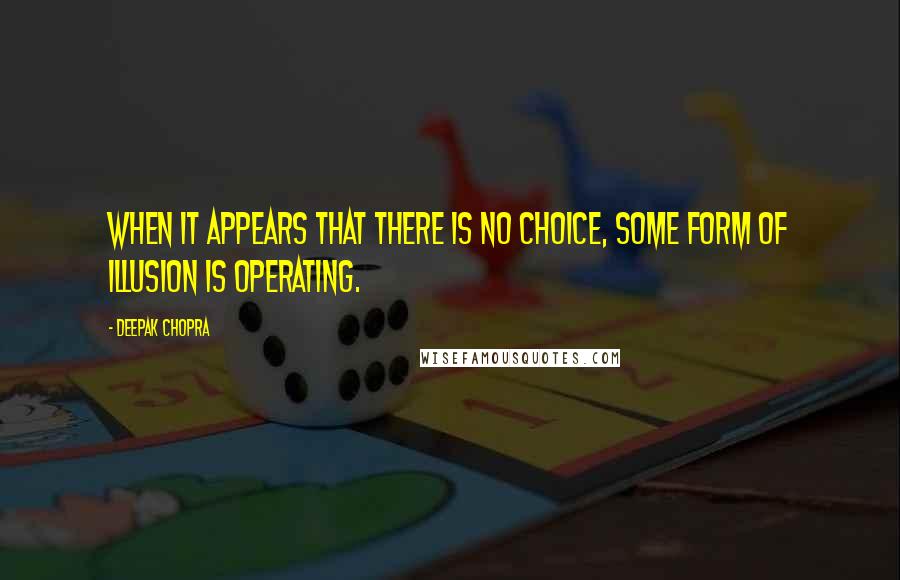 Deepak Chopra Quotes: When it appears that there is no choice, some form of illusion is operating.