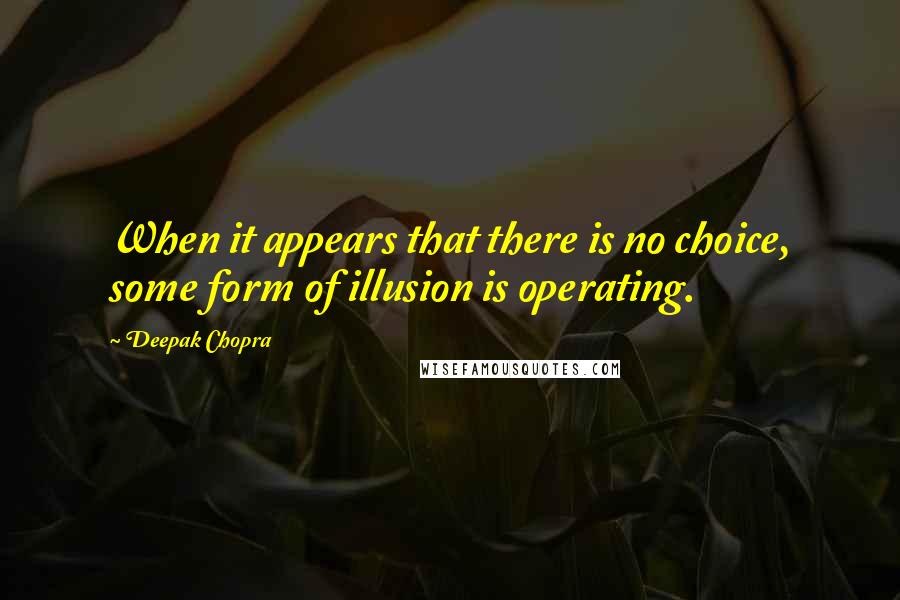 Deepak Chopra Quotes: When it appears that there is no choice, some form of illusion is operating.