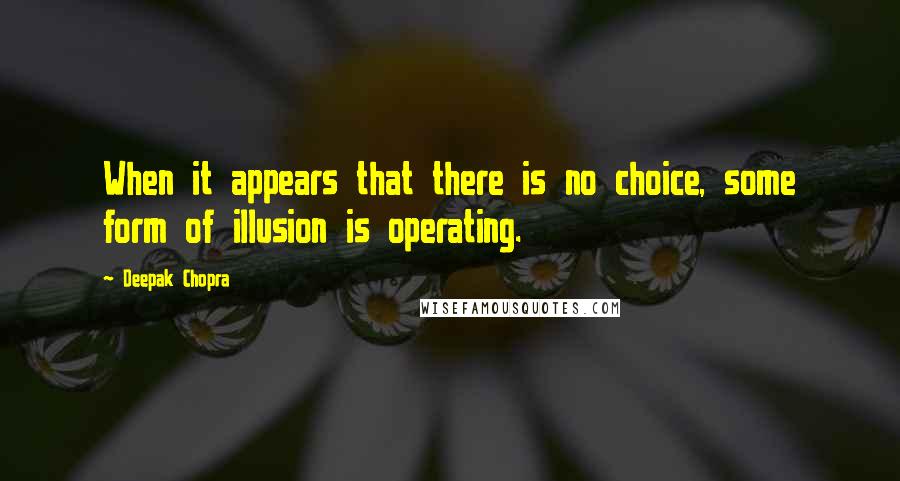 Deepak Chopra Quotes: When it appears that there is no choice, some form of illusion is operating.