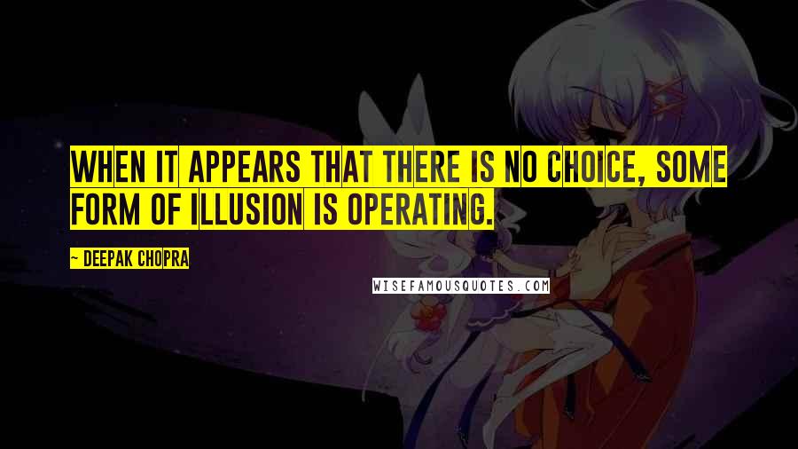 Deepak Chopra Quotes: When it appears that there is no choice, some form of illusion is operating.