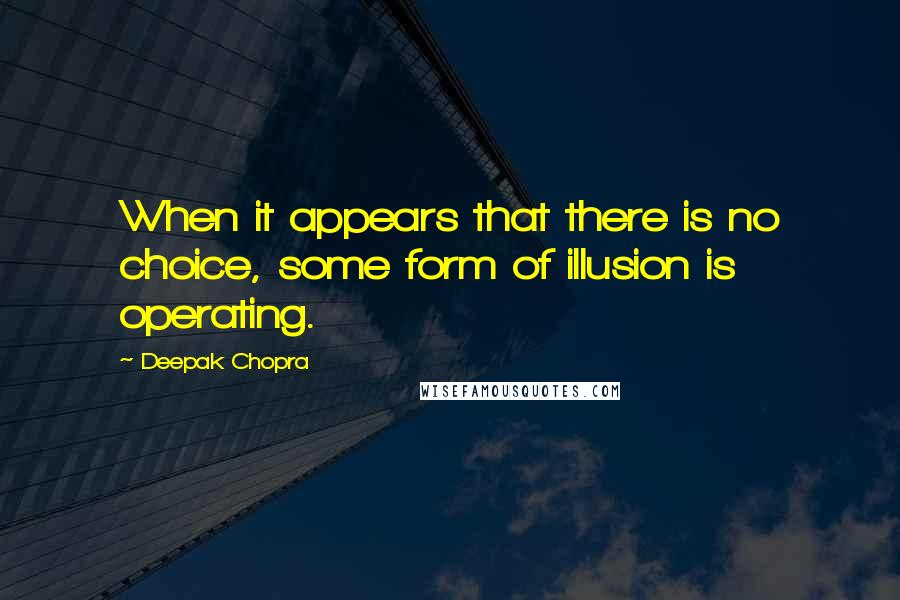 Deepak Chopra Quotes: When it appears that there is no choice, some form of illusion is operating.