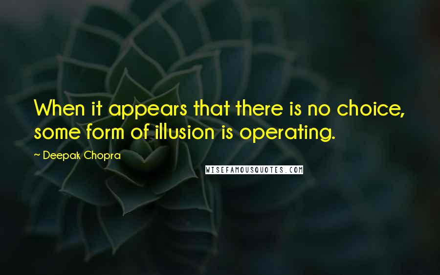 Deepak Chopra Quotes: When it appears that there is no choice, some form of illusion is operating.