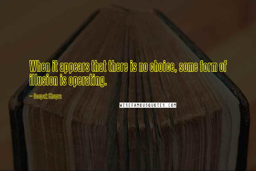 Deepak Chopra Quotes: When it appears that there is no choice, some form of illusion is operating.