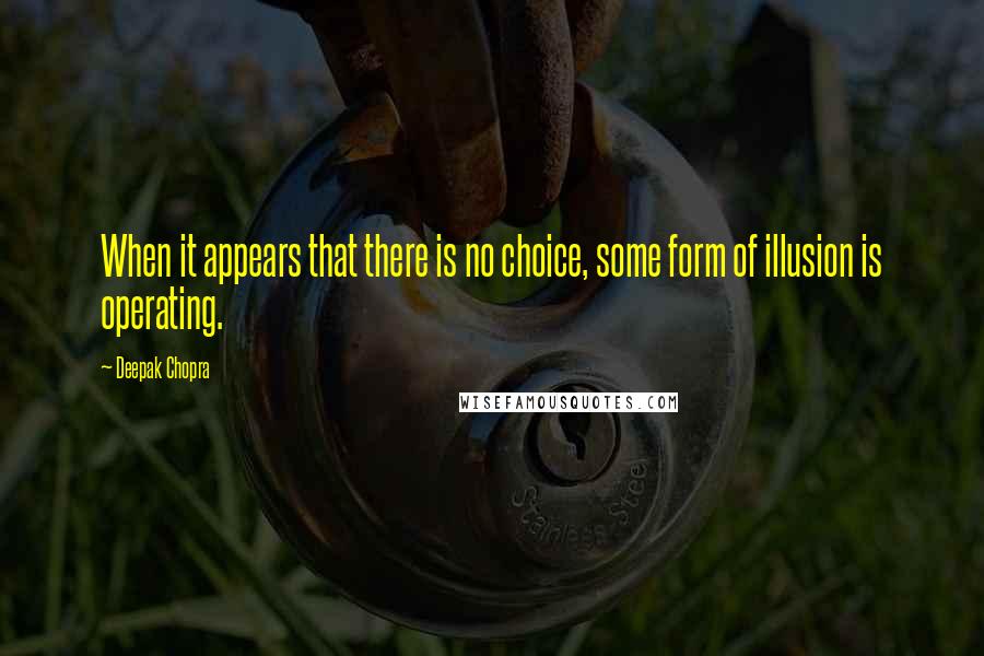 Deepak Chopra Quotes: When it appears that there is no choice, some form of illusion is operating.
