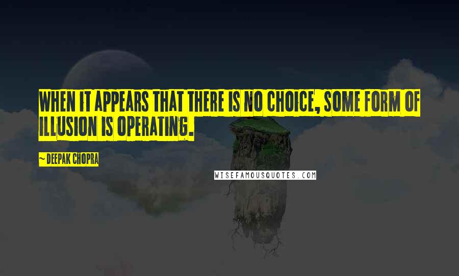 Deepak Chopra Quotes: When it appears that there is no choice, some form of illusion is operating.