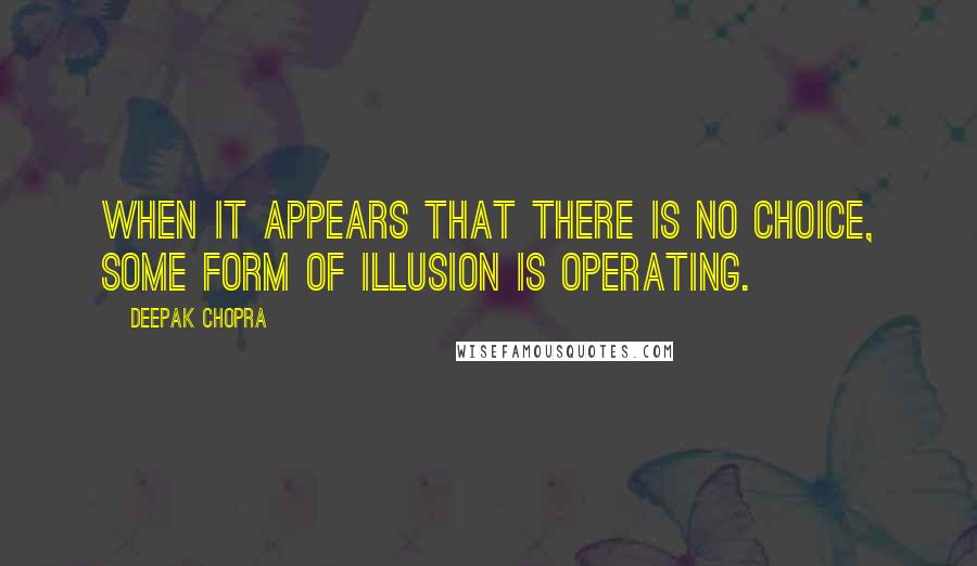 Deepak Chopra Quotes: When it appears that there is no choice, some form of illusion is operating.