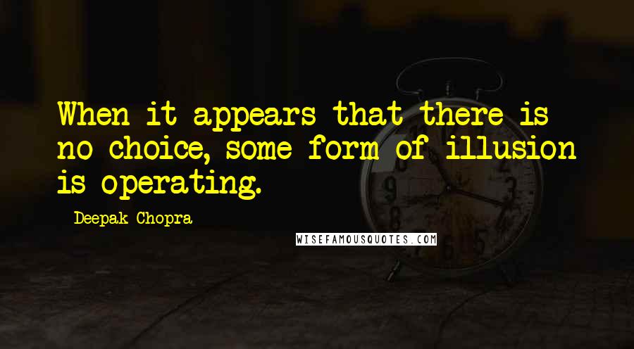 Deepak Chopra Quotes: When it appears that there is no choice, some form of illusion is operating.