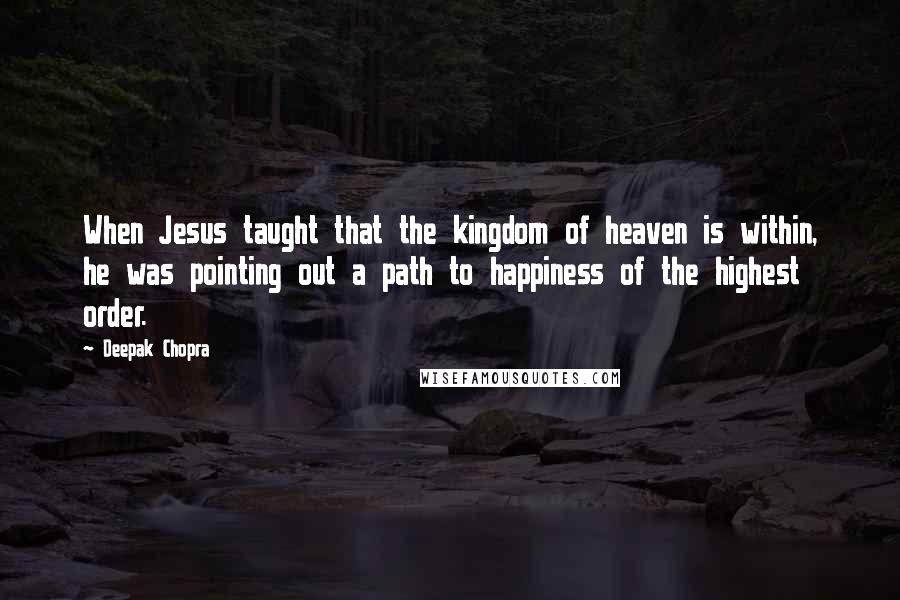 Deepak Chopra Quotes: When Jesus taught that the kingdom of heaven is within, he was pointing out a path to happiness of the highest order.