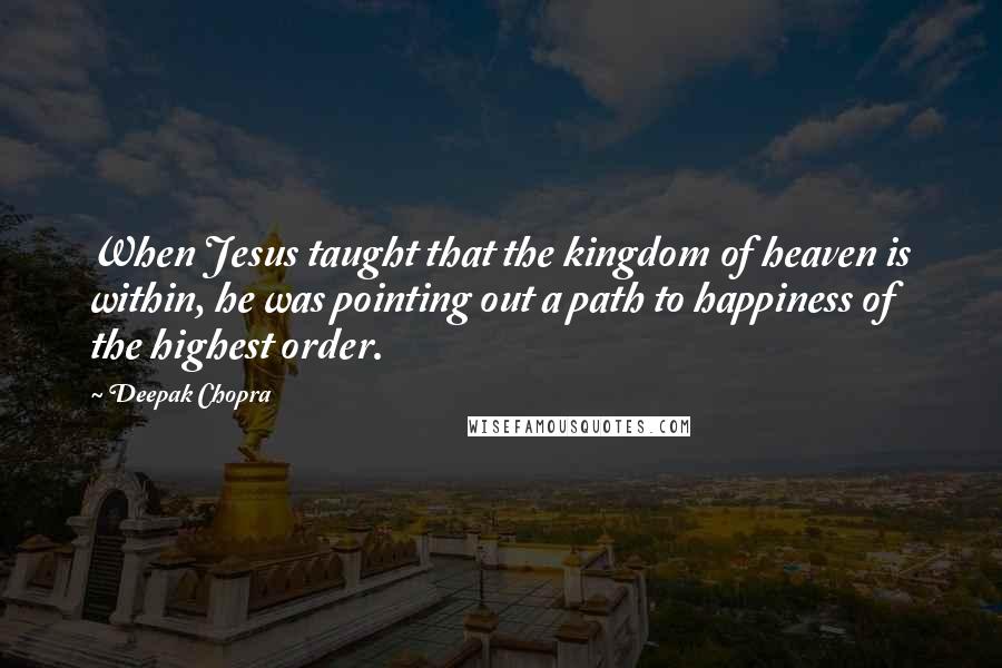 Deepak Chopra Quotes: When Jesus taught that the kingdom of heaven is within, he was pointing out a path to happiness of the highest order.