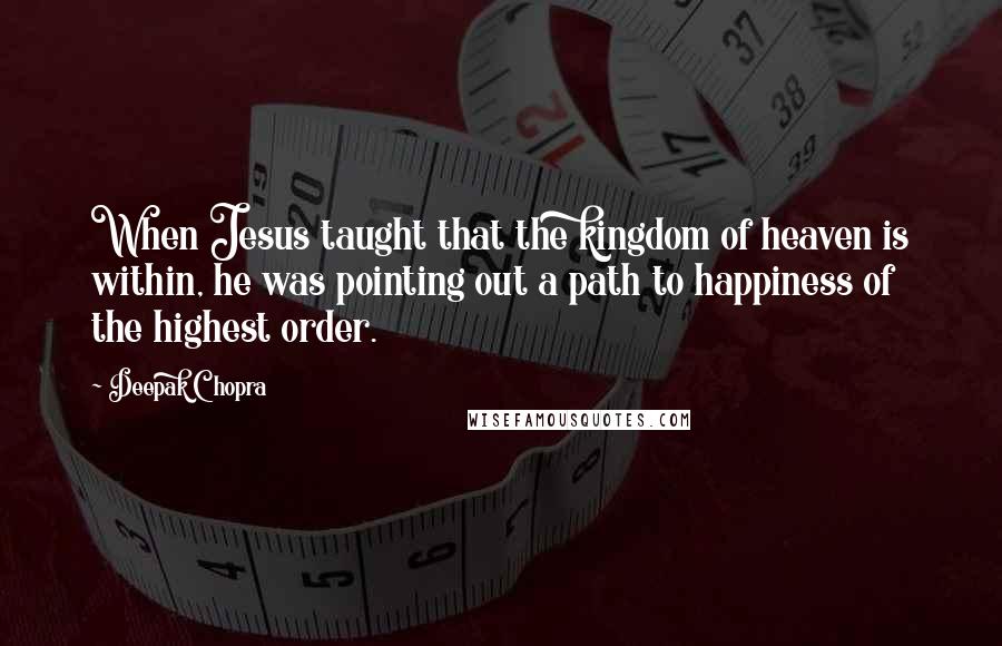 Deepak Chopra Quotes: When Jesus taught that the kingdom of heaven is within, he was pointing out a path to happiness of the highest order.