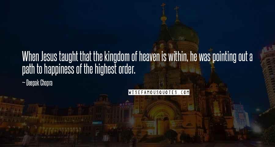 Deepak Chopra Quotes: When Jesus taught that the kingdom of heaven is within, he was pointing out a path to happiness of the highest order.