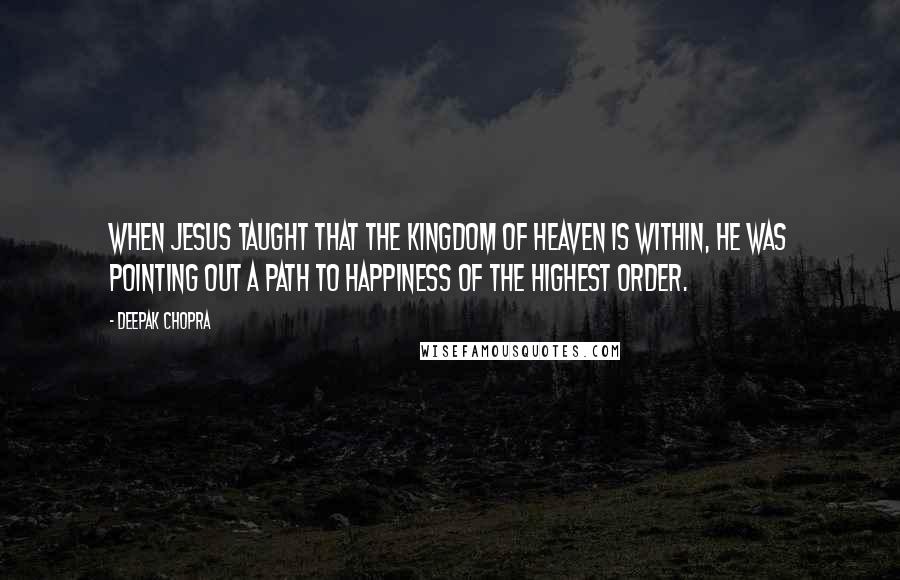 Deepak Chopra Quotes: When Jesus taught that the kingdom of heaven is within, he was pointing out a path to happiness of the highest order.