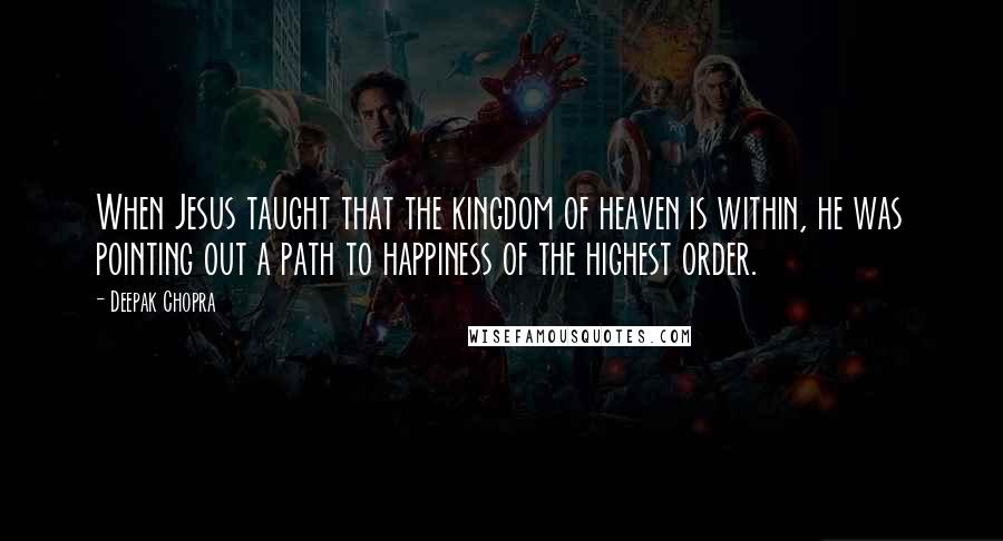 Deepak Chopra Quotes: When Jesus taught that the kingdom of heaven is within, he was pointing out a path to happiness of the highest order.