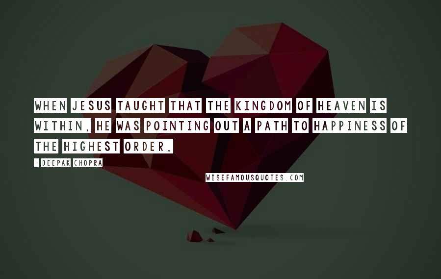 Deepak Chopra Quotes: When Jesus taught that the kingdom of heaven is within, he was pointing out a path to happiness of the highest order.