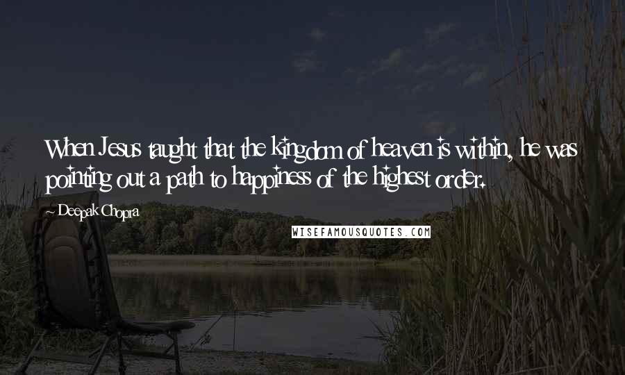 Deepak Chopra Quotes: When Jesus taught that the kingdom of heaven is within, he was pointing out a path to happiness of the highest order.