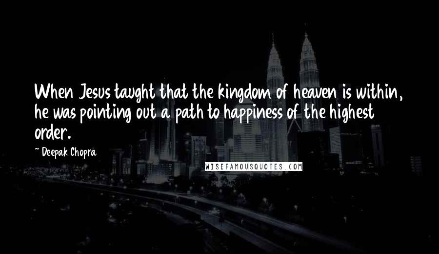 Deepak Chopra Quotes: When Jesus taught that the kingdom of heaven is within, he was pointing out a path to happiness of the highest order.