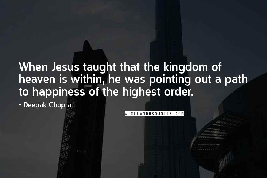 Deepak Chopra Quotes: When Jesus taught that the kingdom of heaven is within, he was pointing out a path to happiness of the highest order.