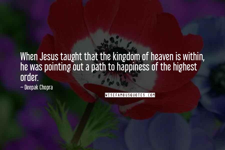 Deepak Chopra Quotes: When Jesus taught that the kingdom of heaven is within, he was pointing out a path to happiness of the highest order.