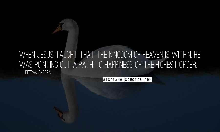 Deepak Chopra Quotes: When Jesus taught that the kingdom of heaven is within, he was pointing out a path to happiness of the highest order.